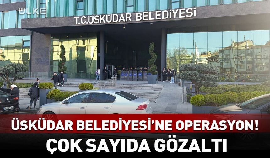 Üsküdar Belediyesi'ne operasyon! Çok sayıda gözaltı