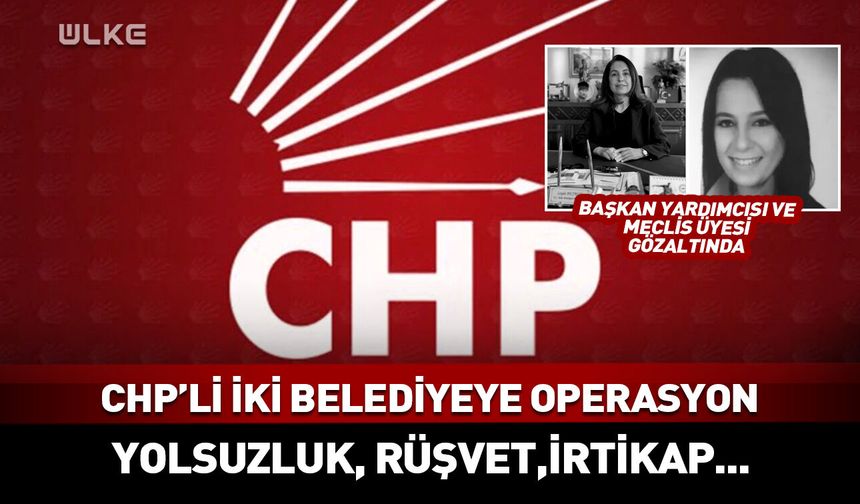 CHP'li iki belediyeye operasyon! Çok sayıda gözaltı kararı
