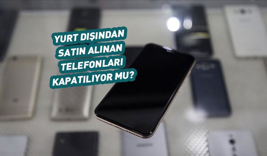 Yurt dışından alınan telefonlar için yeni karar ne anlama geliyor?