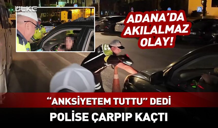Adana'da akılalmaz olay! "Anksiyetem tuttu" dedi, polise çarpıp kaçtı