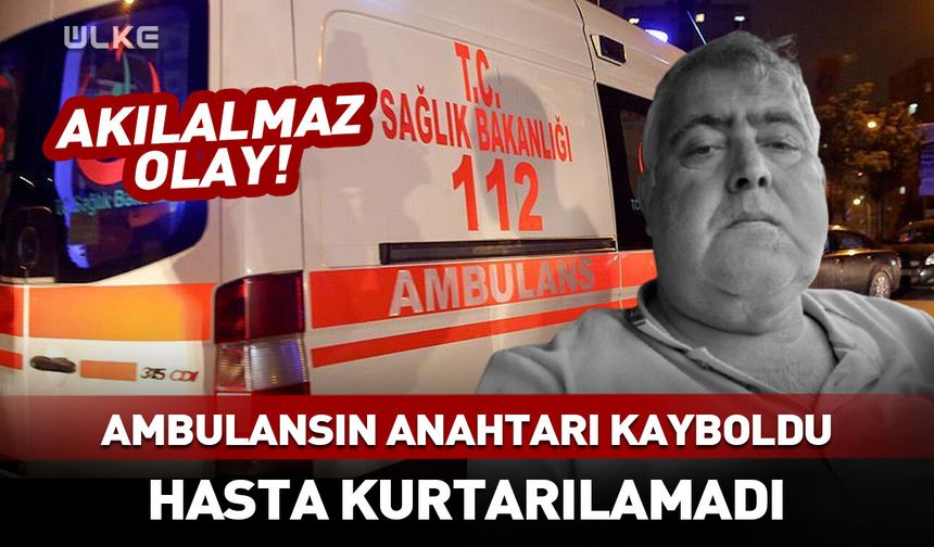 Akılalmaz olay! Ambulansın anahtarı kayboldu, hasta öldü!