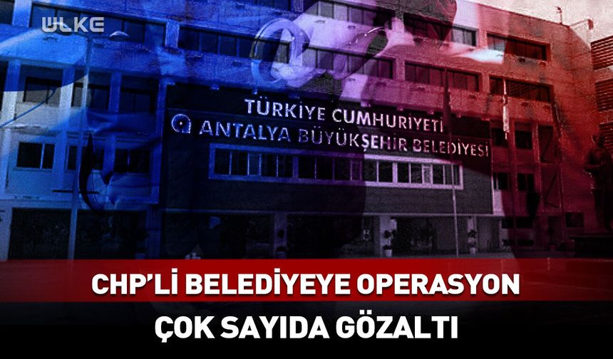 Antalya Büyükşehir Belediyesi'ne operasyon! Çok sayıda gözaltı