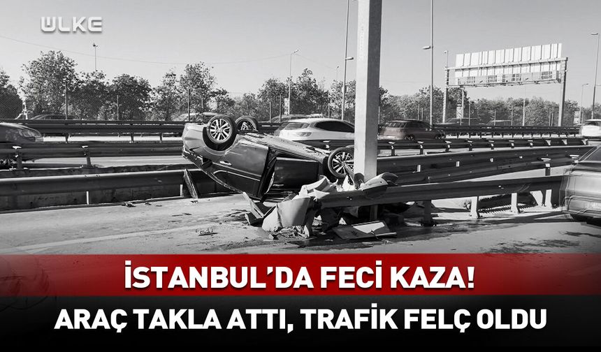 İstanbul'da feci kaza! Araç takla attı, trafik felç oldu