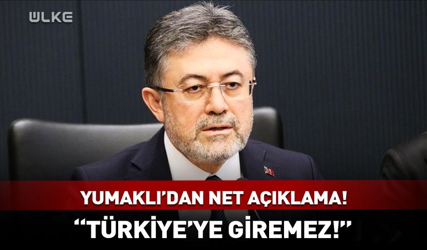 Bakan Yumaklı'dan net açıklama! "Türkiye’ye giremez!"
