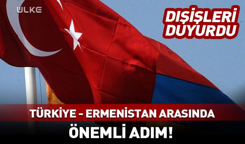 Türkiye ile Ermenistan arasında önemli adım! Dışişleri duyurdu