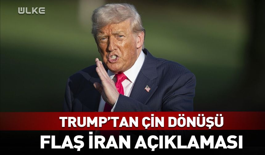 Trump'tan Çin dönüşü flaş İran açıklaması