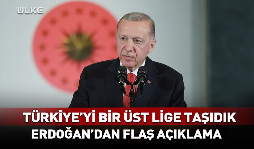 Türkiye'yi bir üst lige taşıdık! Erdoğan'dan flaş açıklama
