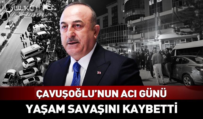 Eski Dışişleri Bakanı Mevlüt Çavuşoğlu'nun acı günü