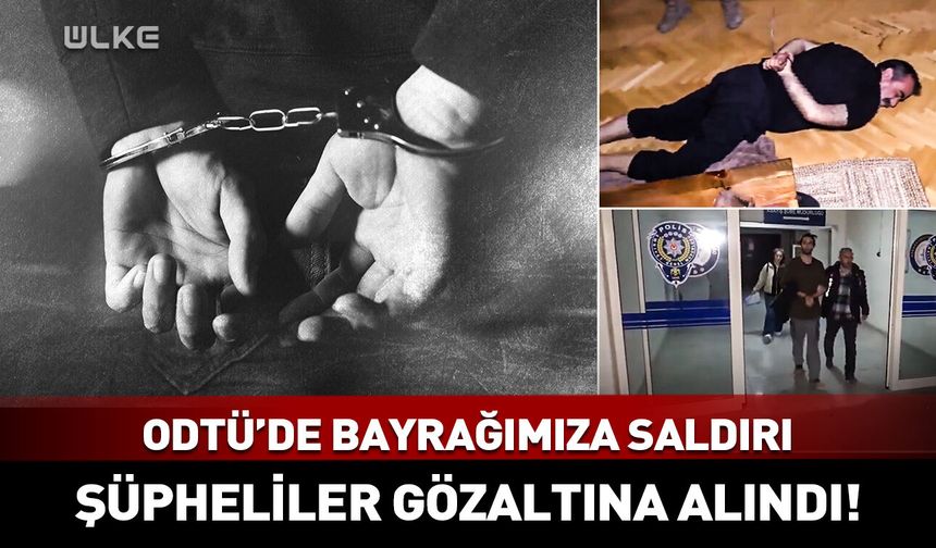 ODTÜ'de Türk bayrağına ve öğrencilere saldırı: Şüpheliler gözaltına alındı!