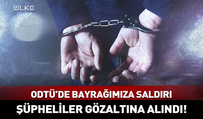 ODTÜ'de Türk bayrağına ve öğrencilere saldırı: Şüpheliler gözaltına alındı!