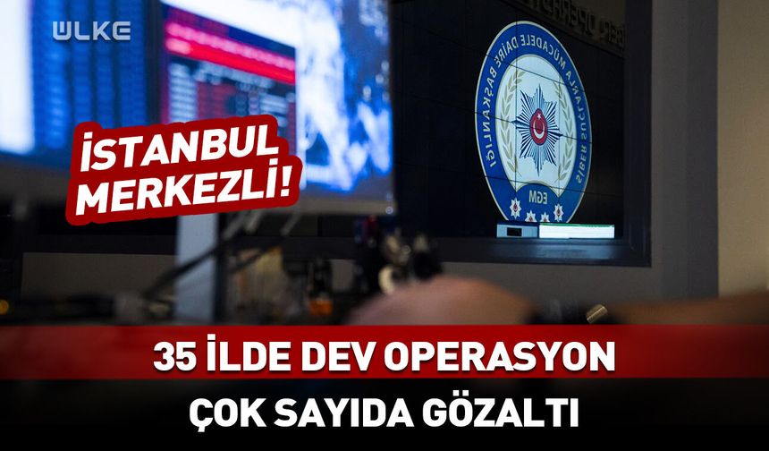 İstanbul merkezli 35 ilde dev operasyon! Çok sayıda gözaltı