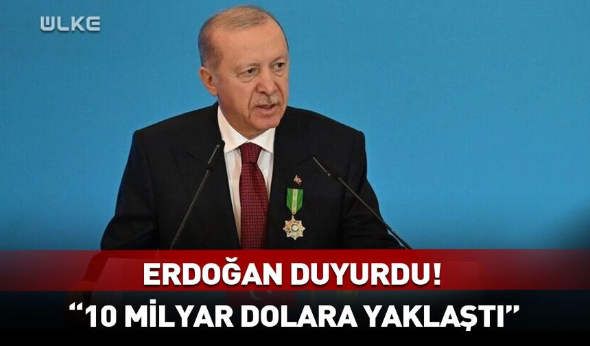 Cumhurbaşkanı Erdoğan, "10 milyar dolara yaklaştı" diyerek duyurdu!