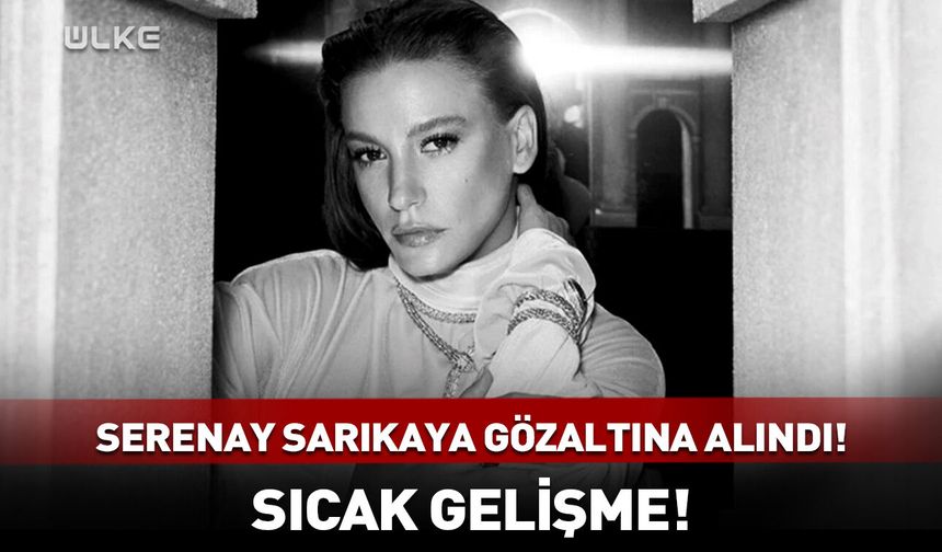 Serenay Sarıkaya gözaltına alındı!