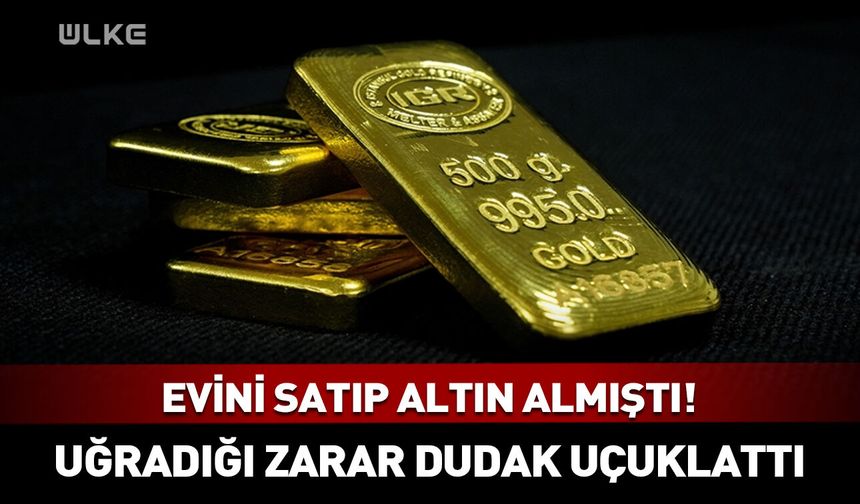 Evini satıp altın almıştı! Uğradığı zarar dudak uçuklattı