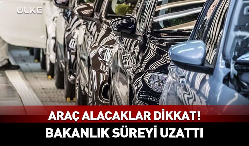 Araç alacaklar dikkat! Bakanlık süreyi uzattı