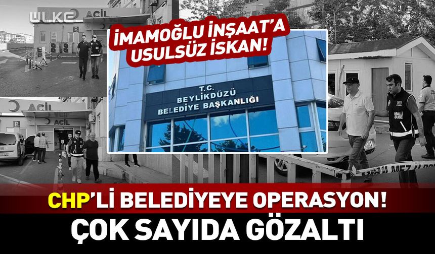 CHP'li Beylikdüzü Belediyesi'ne "İmamoğlu İnşaat" operasyonu!