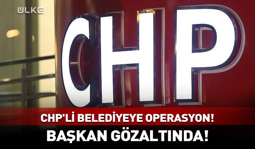 CHP'li belediyeye operasyon! Belediye başkanı dahil çok sayıda gözaltı
