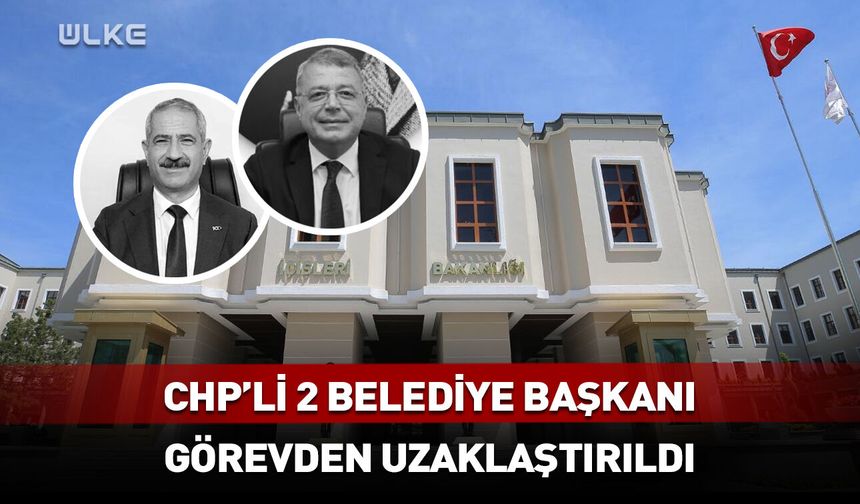 CHP’li 2 belediye başkanı görevden uzaklaştırıldı