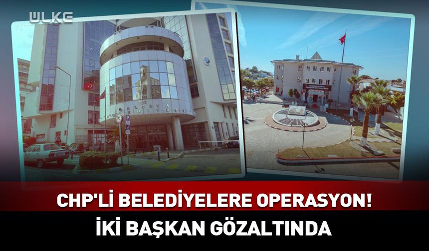 CHP'li belediyelere operasyon! İki başkan gözaltında