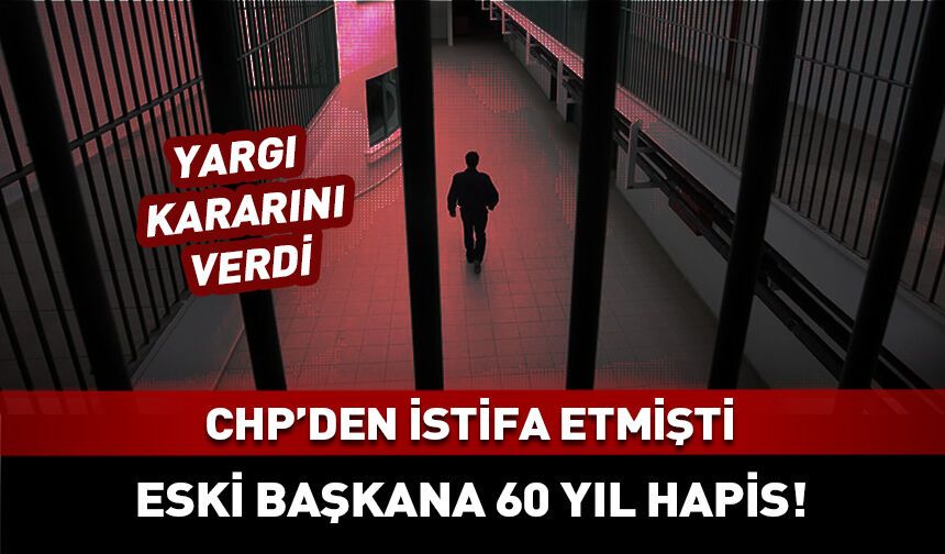 CHP'den istifa etmişti! Eski belediye başkanına 60 yıl hapis