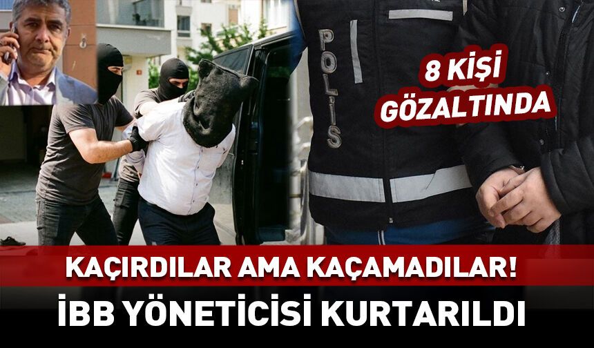 Kaçırılan İBB yöneticisi Erhan Karaal kurtarıldı! 8 kişi gözaltında