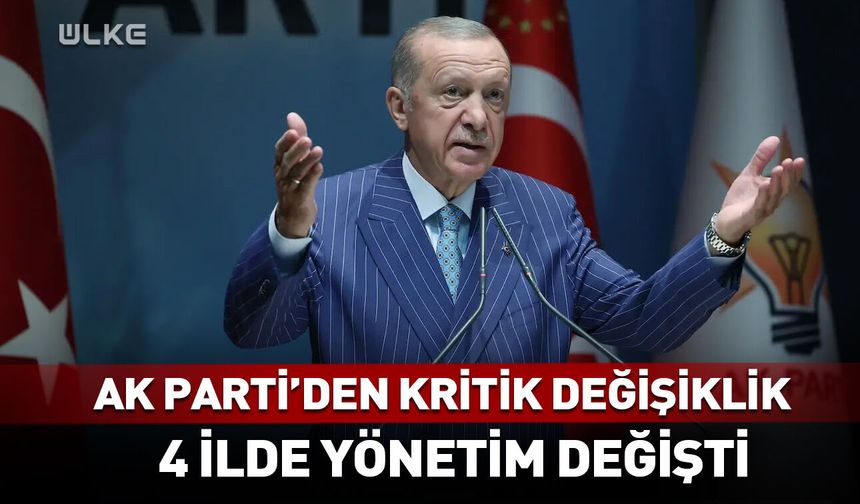 AK Parti'den kritik adım! 4 ilde yönetim değişti