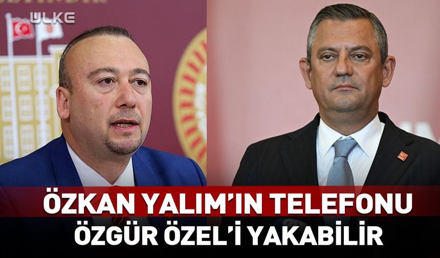 Özkan Yalım'ın telefonu Özgür Özel'i yakabilir!
