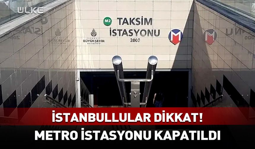 Taksim Metro İstasyonu kullanıma kapatıldı!