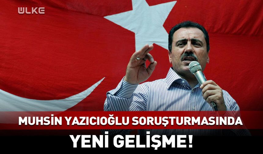 Muhsin Yazıcıoğlu soruşturmasında yeni gelişme!