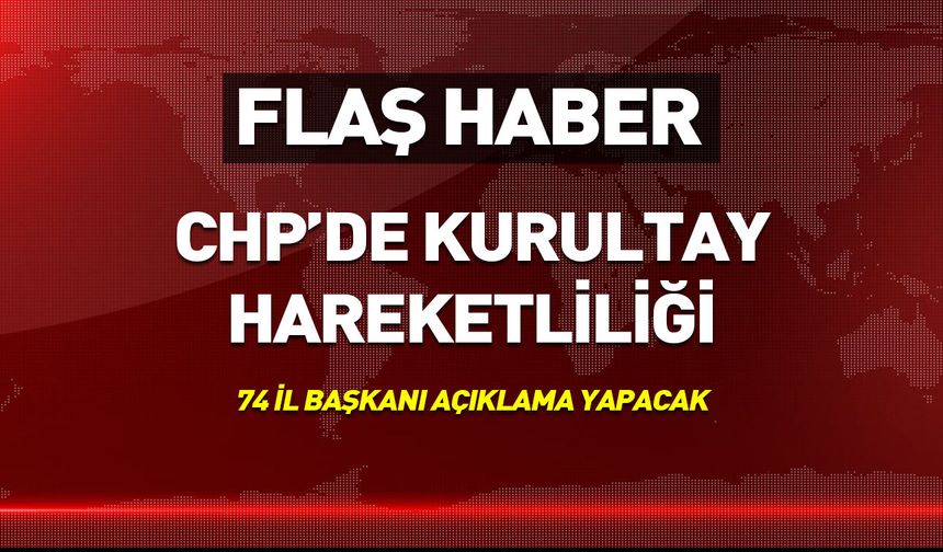 CHP’de olağanüstü kurultay hareketliliği! 74 il başkanı açıklama yapacak