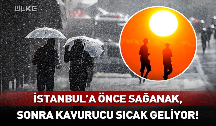 İstanbullular dikkat: Önce sağanak, sonra kavurucu sıcak