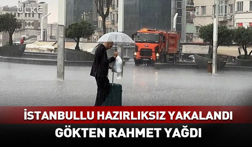 İstanbullu hazırlıksız yakalandı! Gökten rahmet yağdı