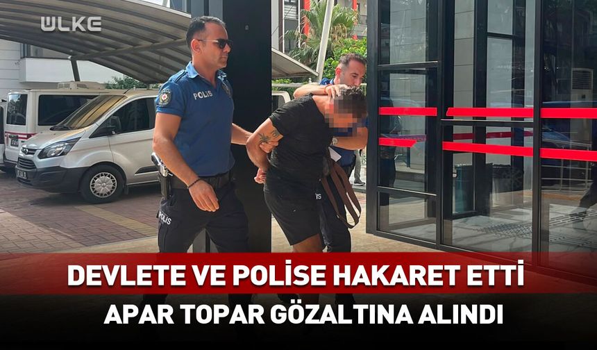 Devlete ve polise hakaret etti! Apar topar gözaltına alındı