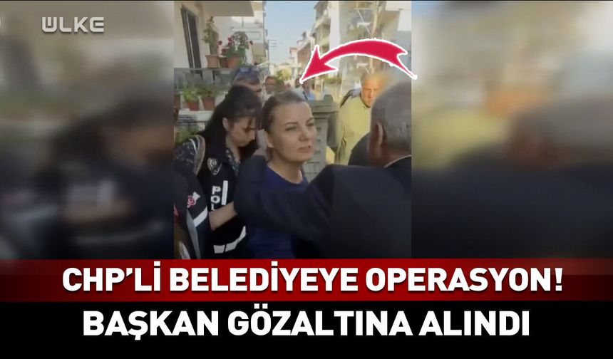 CHP'li belediyeye operasyon! Başkan gözaltına alındı