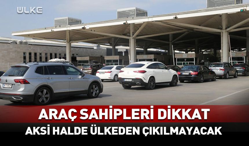Araç sahipleri dikkat! Aksi halde ülkeden çıkılmayacak