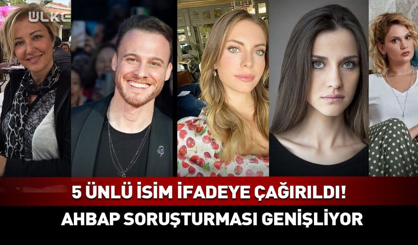 Ahbap soruşturmasında 5 ünlü isim ifadeye çağırıldı