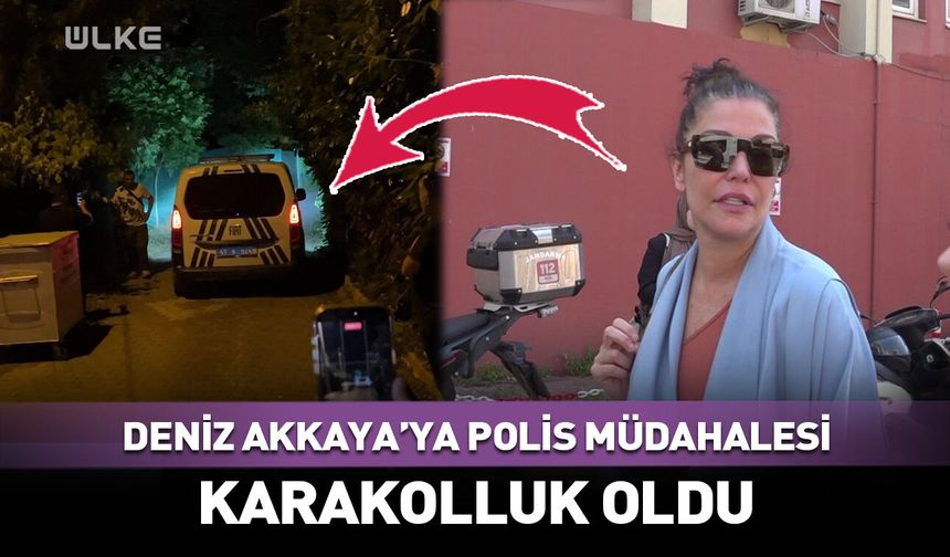 Deniz Akkaya'ya polis müdahalesi! Karakolluk oldu