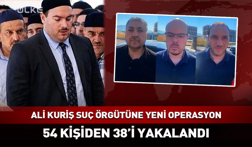 54 şüpheliden 38'i yakalandı! Alihan Kuriş Suç Örgütü soruşturması yeni dalga!
