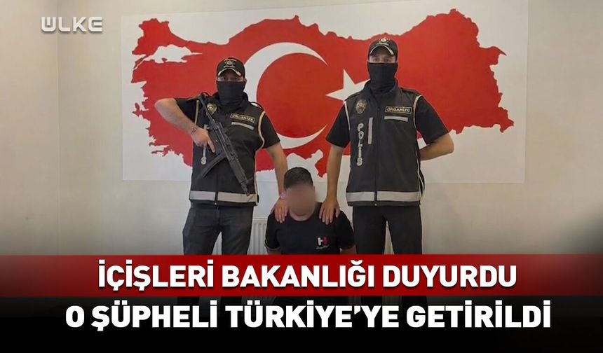İçişleri Bakanlığı duyurdu! O şüpheli Türkiye'ye getirildi