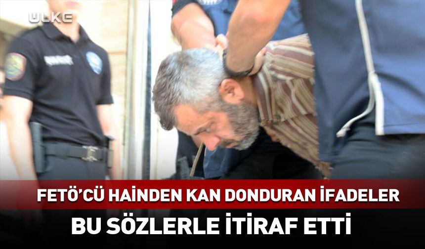 FETÖ'cü hainden kan donduran ifadeler