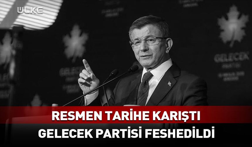 Resmen tarihe karıştı! Gelecek Partisi feshedildi