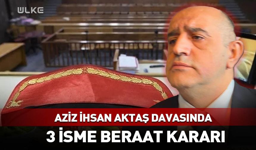 Aziz İhsan Aktaş davasında 3 isme beraat kararı