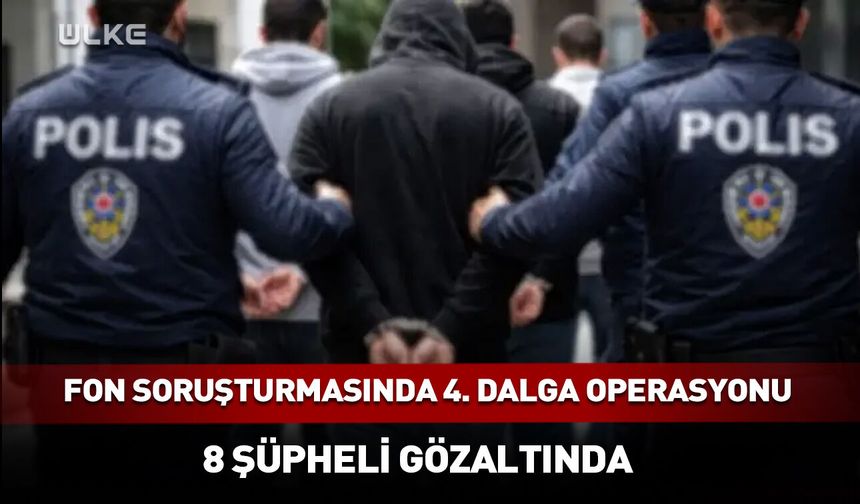 Fon soruşturmasında 4. dalga operasyonu