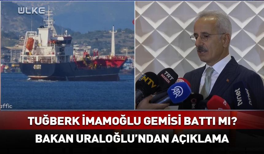 Tuğberk İmamoğlu gemisi battı mı? Bakan Uraloğlu'ndan açıklama