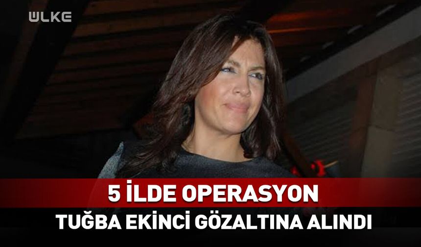 5 ilde operasyon! Tuğba Ekinci gözaltına alındı