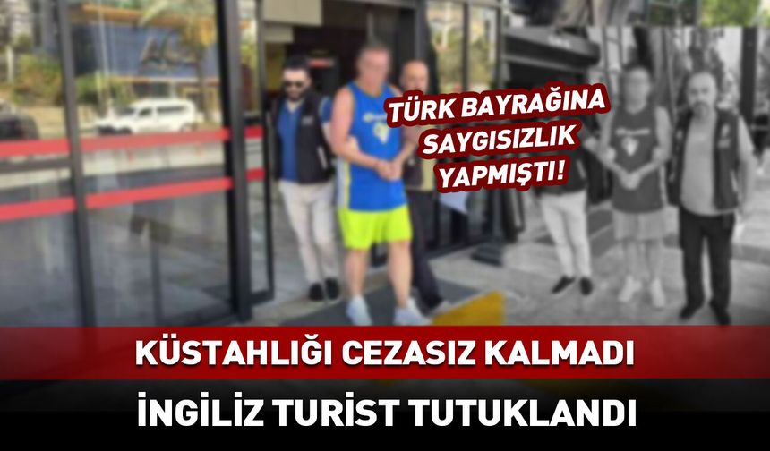 Türk bayrağına küstahlık cezasız kalmadı! İngiliz turist tutuklandı