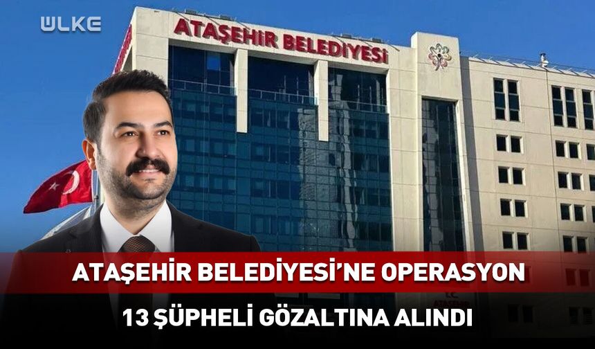 Ataşehir Belediyesi’ne operasyon 13 gözaltı