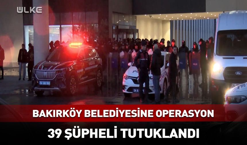 Bakırköy Belediyesine yolsuzluk soruşturması: 39 tutuklama