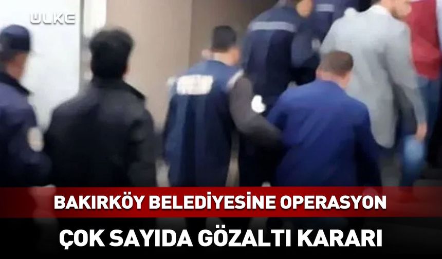 Bakırköy Belediyesine operasyon: Çok sayıda gözaltı kararı