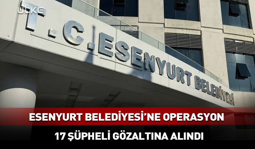 Esenyurt Belediyesinde yolsuzluk soruşturması: 17 gözaltı